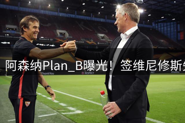 阿森纳Plan B曝光！签维尼修斯失败，转攻尤文爆点，转会费或更高